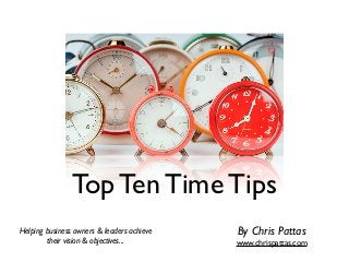 Top Ten Time Tips
Helping business owners & leaders achieve
their vision & objectives...
By Chris Pattas
www.chrispattas.com
 