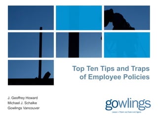 Top Ten Tips and Traps 
of Employee Policies 
J. Geoffrey Howard 
Michael J. Schalke 
Gowlings Vancouver 
 