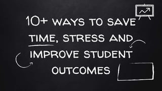 10+ ways to save
time, stress and
improve student
outcomes
 