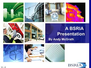A BSRIA
Presentation
By Andy McGrath
 