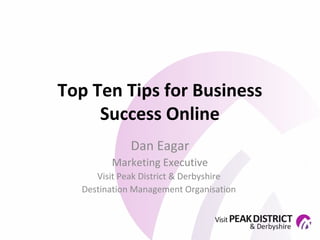 Top Ten Tips for Business
     Success Online
             Dan Eagar
        Marketing Executive
     Visit Peak District & Derbyshire
  Destination Management Organisation
 
