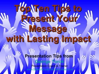 Top Ten Tips to  Present Your Message  with Lasting Impact   Presentation Tips from  George Torok Presentation Coach & Trainer www.SpeechCoachforExecutives.com 
