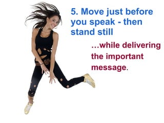 5. Move just before you speak - then stand still … while delivering the important  message .  