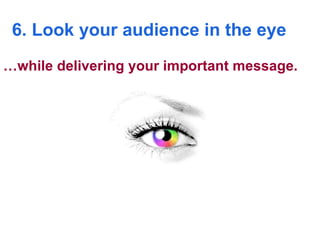 6. Look your audience in the eye … while delivering your important message.  