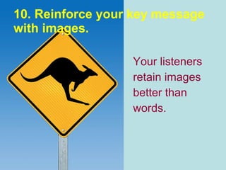 10. Reinforce your key message with images. Your listeners retain images better than words. 