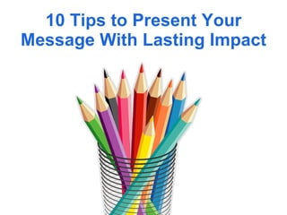 10 Tips to Present Your Message With Lasting Impact 