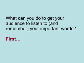 What can you do to get your audience to listen to (and remember) your important words? First… 