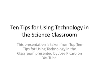 Ten Tips for Using Technology in the Science Classroom This presentation is taken from Top Ten Tips for Using Technology in the Classroom presented by Jose Picaro on YouTube 