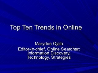 Top Ten Trends in OnlineTop Ten Trends in Online
Marydee OjalaMarydee Ojala
Editor-in-chief, Online Searcher:Editor-in-chief, Online Searcher:
Information Discovery,Information Discovery,
Technology, StrategiesTechnology, Strategies
 