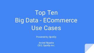 Top Ten
Big Data - ECommerce
Use Cases
Powered by SpotDy
Arvind Rapaka
CEO, SpotDy Inc.
 