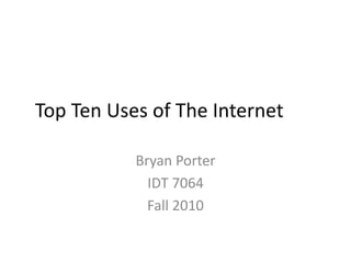 Top Ten Uses of The Internet	 Bryan Porter IDT 7064 Fall 2010 