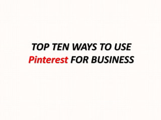 TOP TEN WAYS TO USE
Pinterest FOR BUSINESS
 