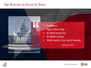 Top Reasons to Invest in Texas
 Tort Reform,
 Right to Work State,
 No State Income Tax,
 No Barrier to Entry,
 Which Leads to Low Cost of Housing.
- Steven D. Alvis
“
 