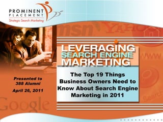 The Top 19 Things Business Owners Need to Know About Search Engine Marketing in 2011 Presented to 388 Alumni April 26, 2011 