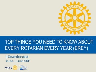 TOP THINGS YOU NEED TO KNOW ABOUT
EVERY ROTARIAN EVERY YEAR (EREY)
3 November 2016
10:00 – 11:00 CST
 