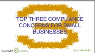 TOP THREE COMPLIANCE
CONCERNS FOR SMALL
BUSINESSES
@sabrinalbaker
 