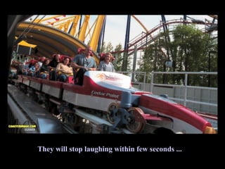 They will stop laughing within few seconds ... 