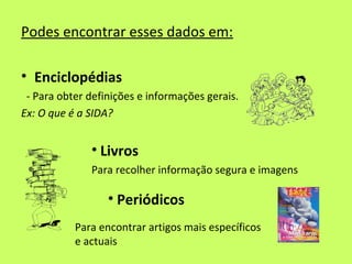 Podes encontrar esses dados em:

• Enciclopédias
 - Para obter definições e informações gerais.
Ex: O que é a SIDA?


    ...