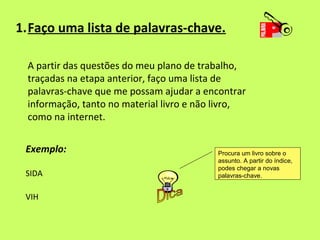 1.Faço uma lista de palavras-chave.

  A partir das questões do meu plano de trabalho,
  traçadas na etapa anterior, faço ...