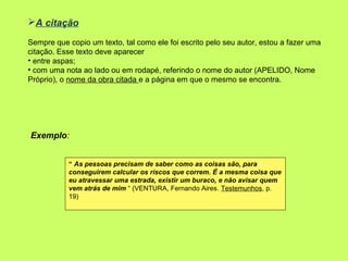 A citação

Sempre que copio um texto, tal como ele foi escrito pelo seu autor, estou a fazer uma
citação. Esse texto deve...