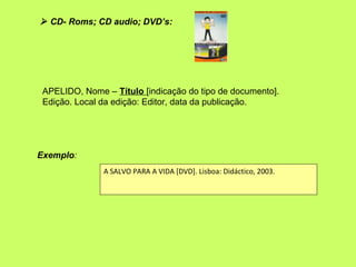  CD- Roms; CD audio; DVD’s:




 APELIDO, Nome – Título [indicação do tipo de documento].
 Edição. Local da edição: Edito...