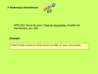  Endereços electrónicos:




      APELIDO, Nome do autor. Título do documento. Acedido em
      dia/mês/ano, em: URL



...