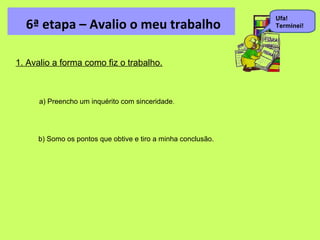 Ufa!
  6ª etapa – Avalio o meu trabalho                            Terminei!




1. Avalio a forma como fiz o trabalho.


...