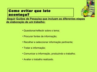 Como evitar que isto
 aconteça?
Seguir Guiões de Pesquisa que incluam as diferentes etapas
de elaboração de um trabalho:

...