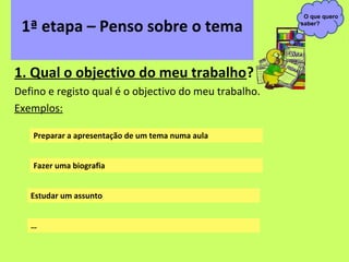 O que quero

 1ª etapa – Penso sobre o tema                         saber?




1. Qual o objectivo do meu trabalho?
Defino...