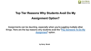 Top Tier Reasons Why Students Avail Do My
Assignment Option?
Assignments can be daunting, especially when you're juggling multiple other
things. Here are the top reasons why students avail the "Pay Someone To Do My
Assignment" option.
by Harry Brook
 