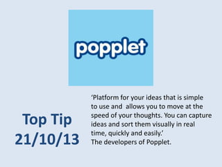 Top Tip
21/10/13

‘Platform for your ideas that is simple
to use and allows you to move at the
speed of your thoughts. You can capture
ideas and sort them visually in real
time, quickly and easily.’
The developers of Popplet.

 