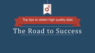 The	
  Road	
  to	
  Success
Top tips to obtain high quality data
 