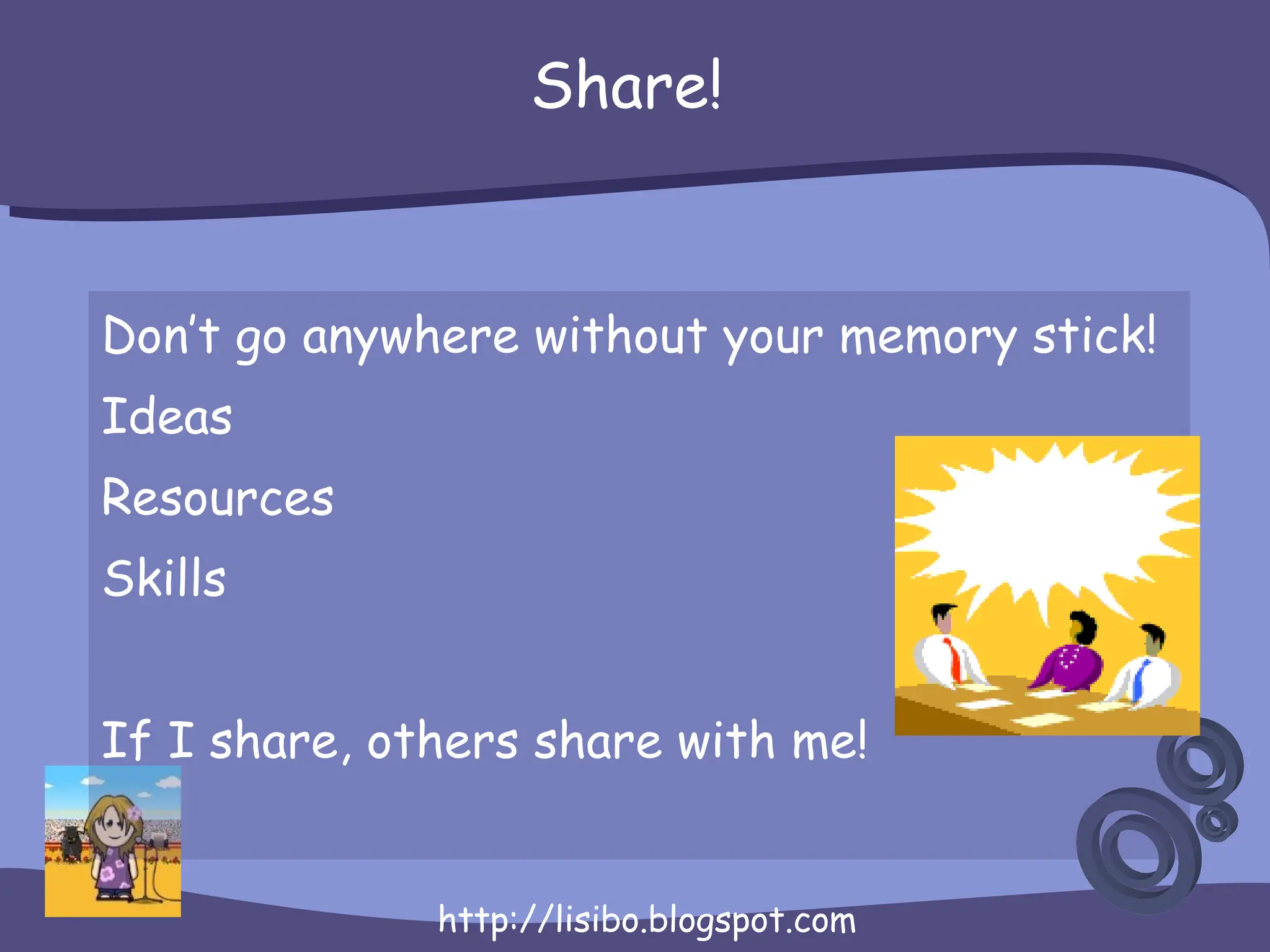 Share! Don’t go anywhere without your memory stick! Ideas Resources Skills If I share, others share with me! 