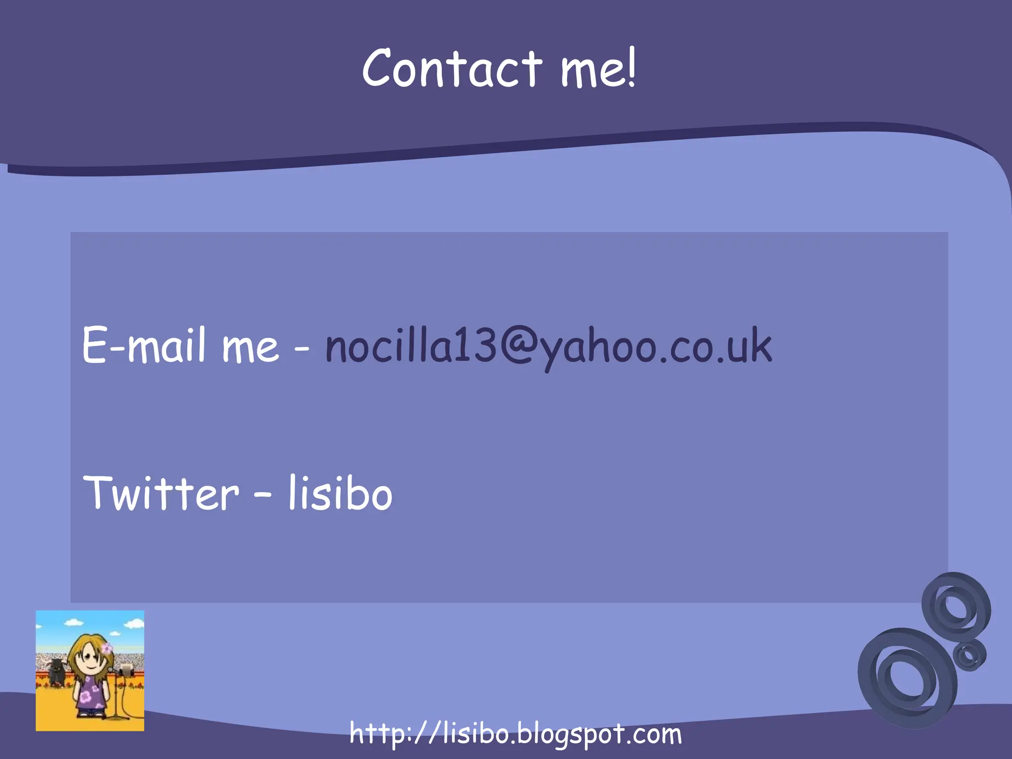 Contact me! E-mail me -  [email_address] Twitter – lisibo 
