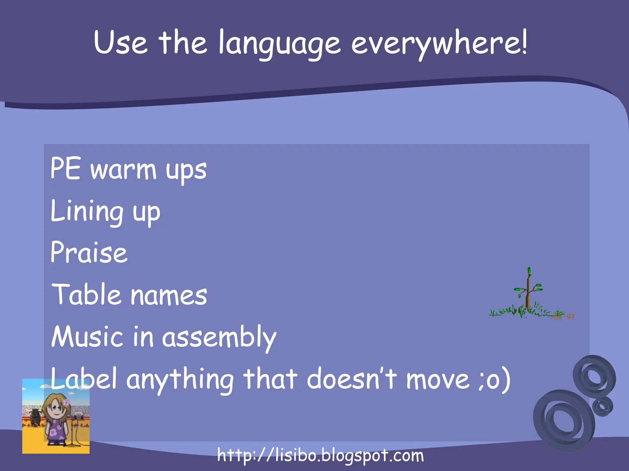 Use the language everywhere! PE warm ups Lining up Praise Table names Music in assembly Label anything that doesn’t move ;o) 