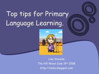 Top tips for Primary Language Learning. Lisa Stevens Tile Hill Wood June 19 th  2008 http://lisibo.blogspot.com 