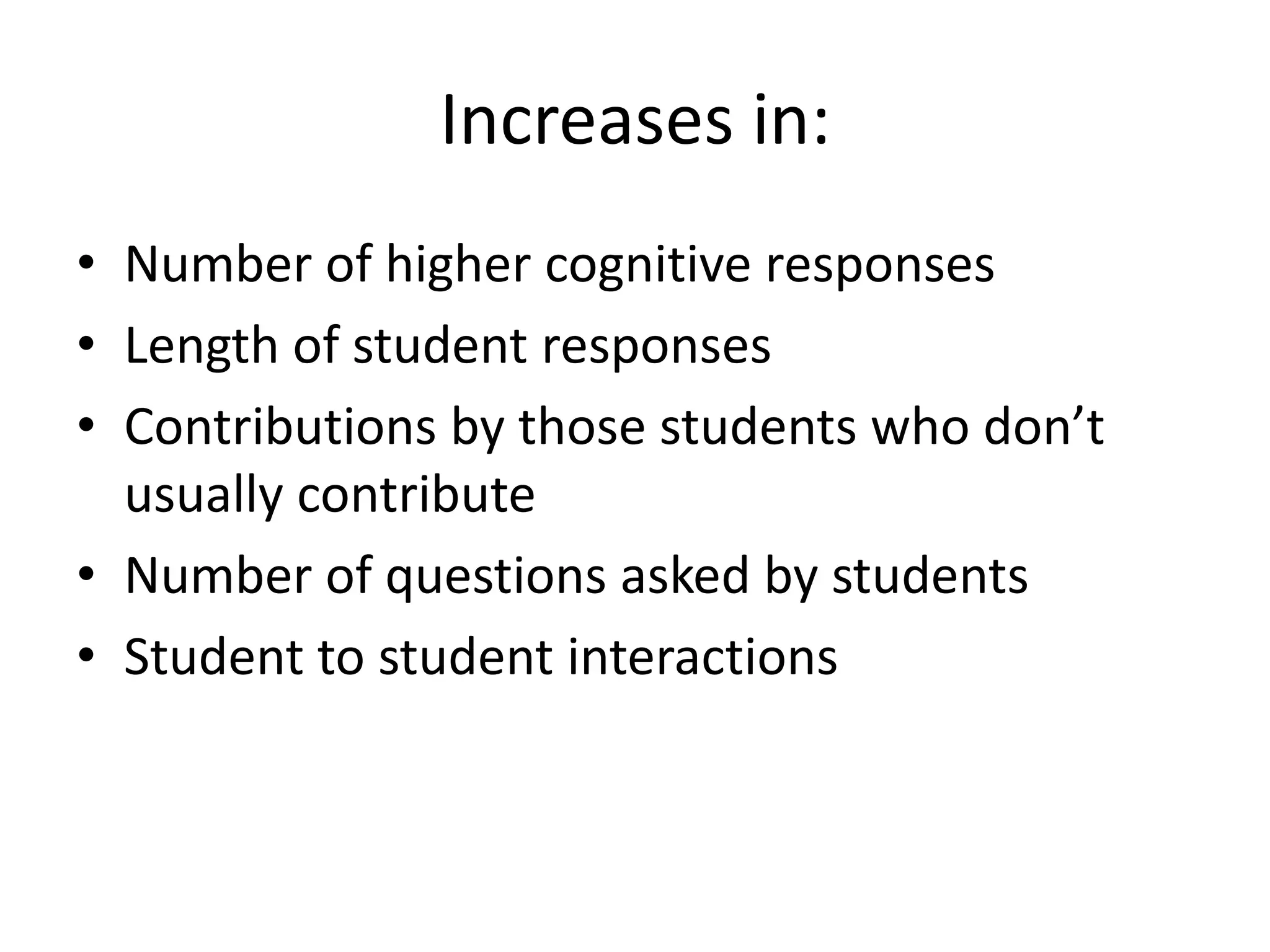 Increases in:
• Number of higher cognitive responses
• Length of student responses
• Contributions by those students who don’t
usually contribute
• Number of questions asked by students
• Student to student interactions
 