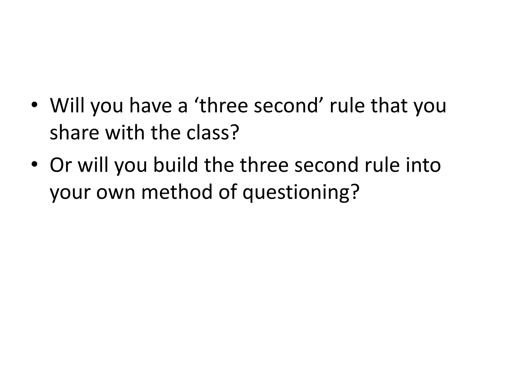 • Will you have a ‘three second’ rule that you
share with the class?
• Or will you build the three second rule into
your own method of questioning?
 