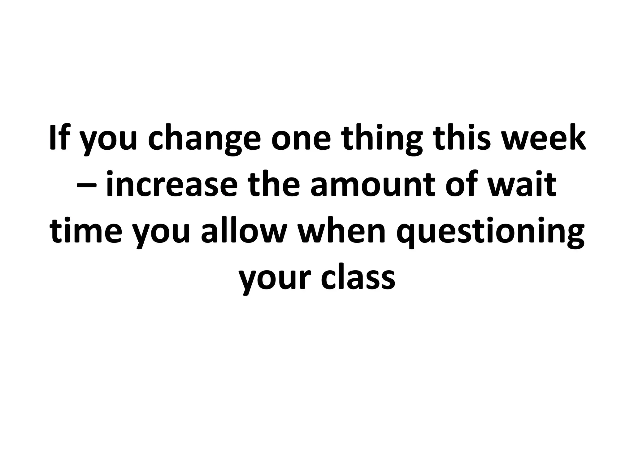 If you change one thing this week
– increase the amount of wait
time you allow when questioning
your class
 