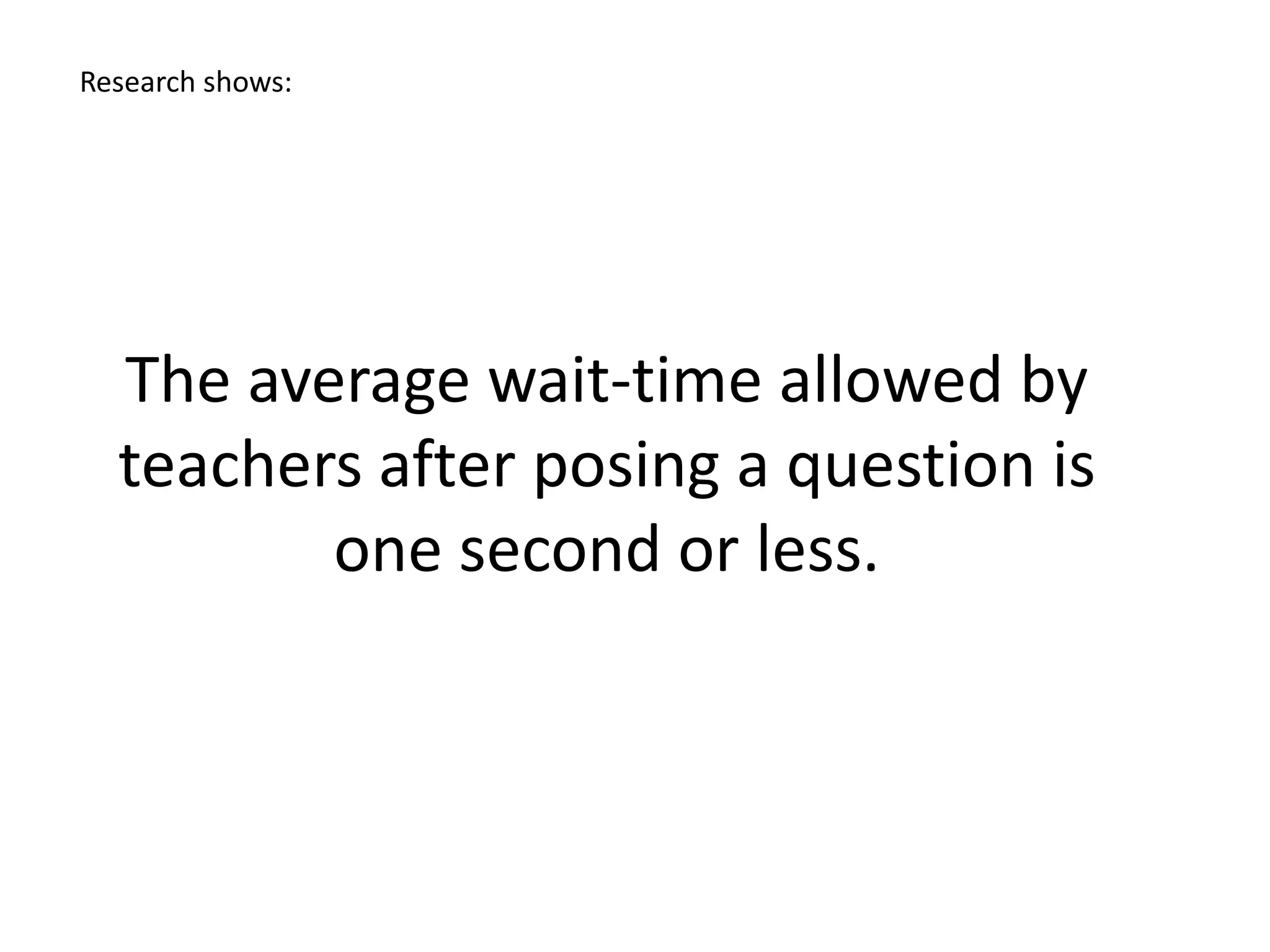 The average wait-time allowed by
teachers after posing a question is
one second or less.
Research shows:
 