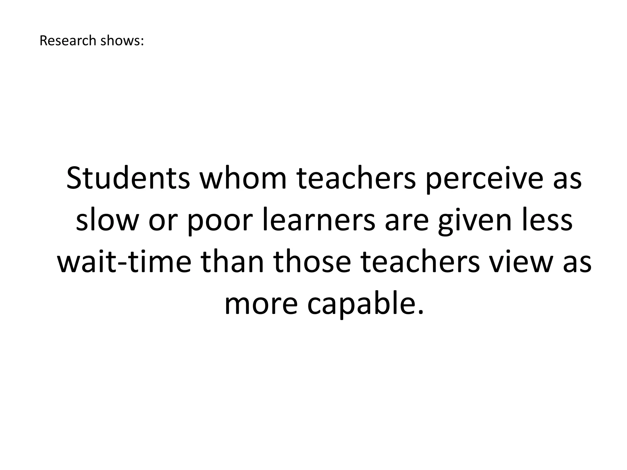 Students whom teachers perceive as
slow or poor learners are given less
wait-time than those teachers view as
more capable.
Research shows:
 
