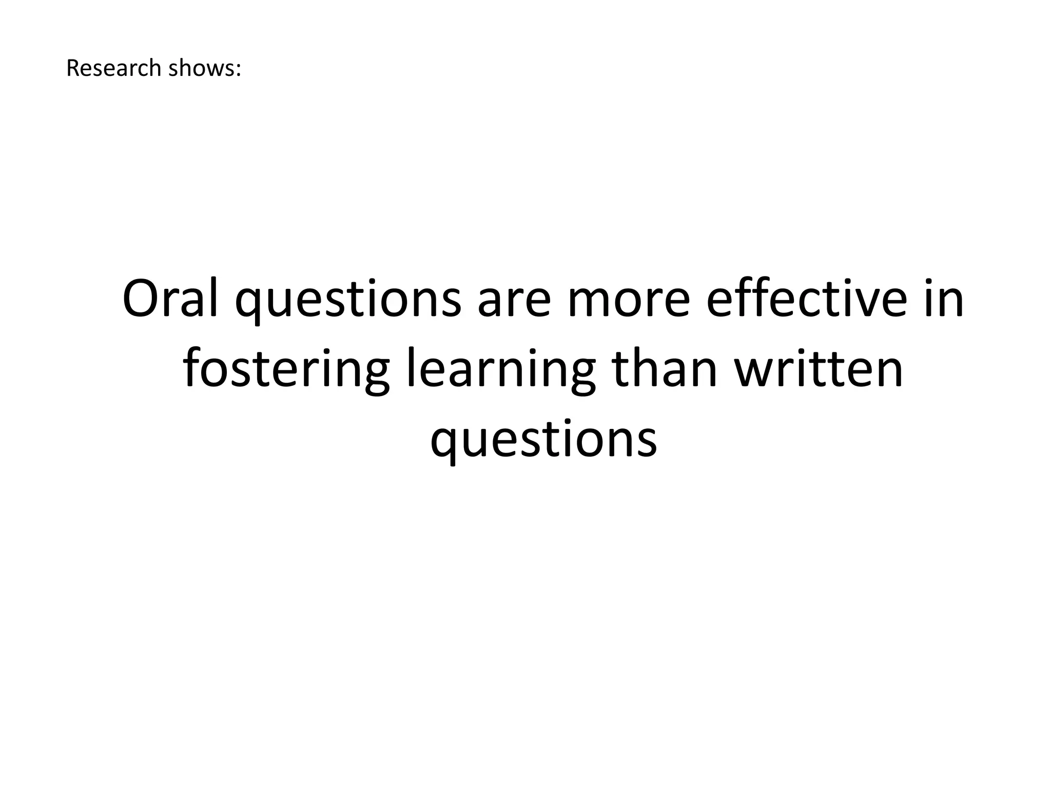 Oral questions are more effective in
fostering learning than written
questions
Research shows:
 