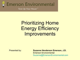 Prioritizing Home Energy Efficiency Improvements Presented by: Suzanne Henderson Emerson, J.D. Emerson Environmental [email_address] 