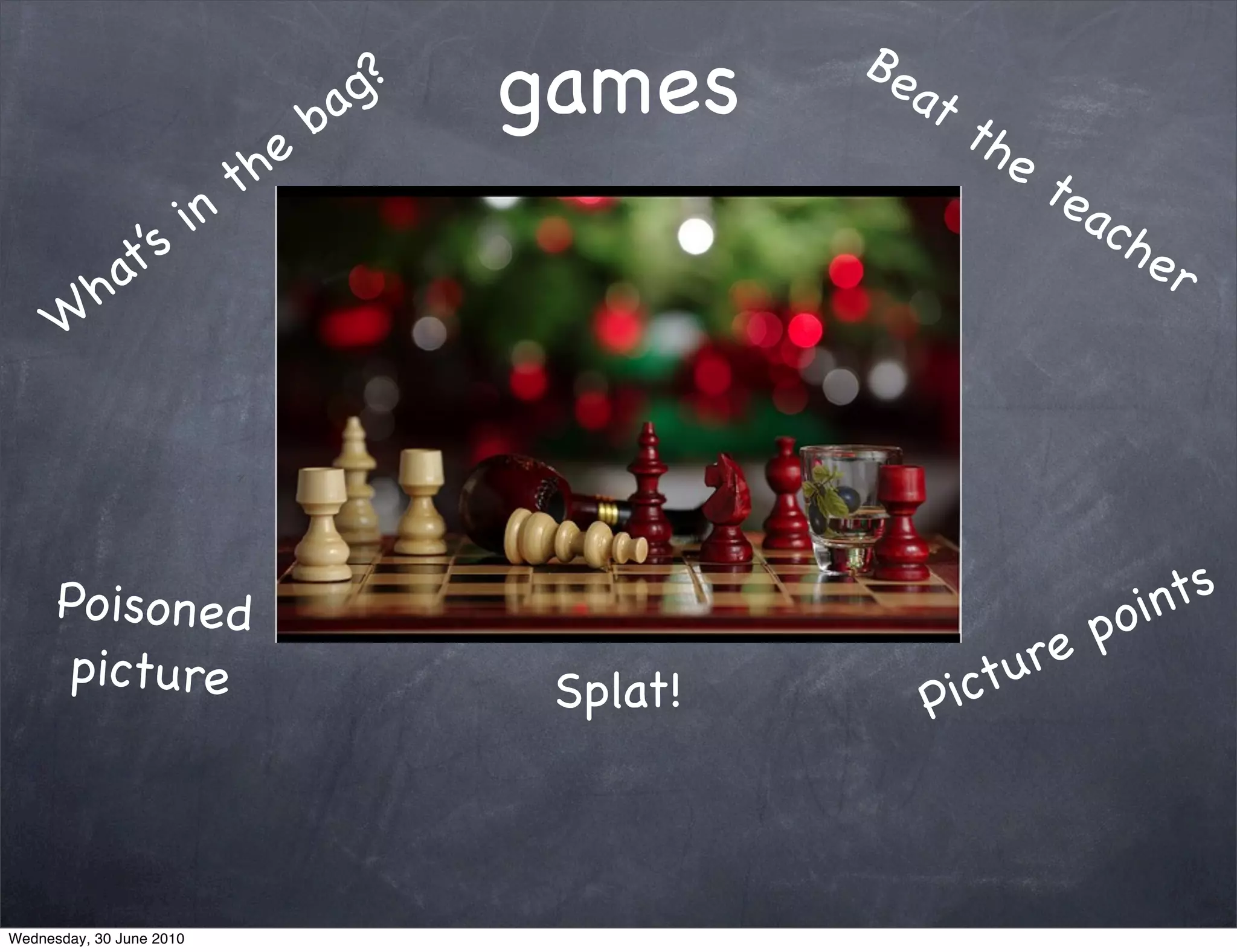 Be
                                      ba g?   games       at
                                                             th
                               t he                            e
                                                                   te
                          in                                          ac
               ’s                                                        he
           hat                                                              r
      W




      Po isone d                                                           ints
                                                                        po
      picture                                                   tu re
                                               Splat!        Pic



Wednesday, 30 June 2010
 