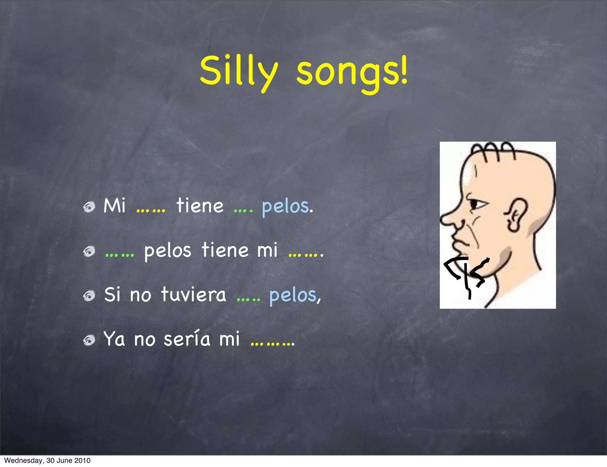 Silly songs!


                          Mi …… tiene …. pelos.

                          …… pelos tiene mi …….

                          Si no tuviera ….. pelos,

                          Ya no sería mi ……...




Wednesday, 30 June 2010
 