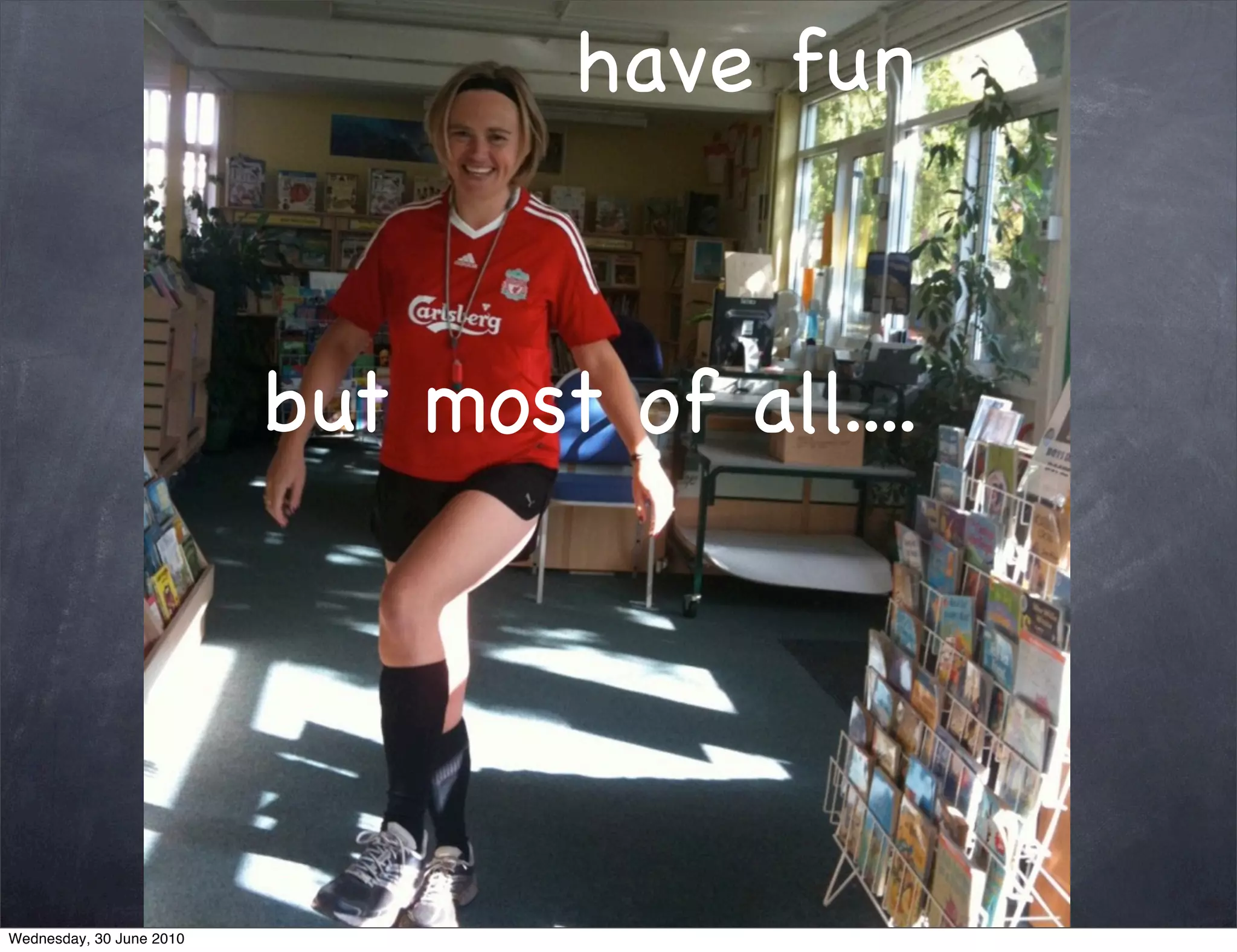 have fun


                          but most of all....




Wednesday, 30 June 2010
 