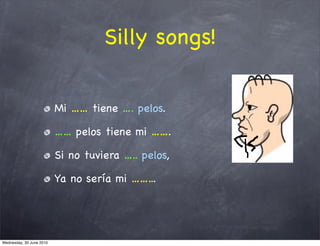 Silly songs!


                          Mi …… tiene …. pelos.

                          …… pelos tiene mi …….

         ...
