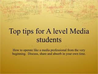 Top tips for A level Media students How to operate like a media professional from the very beginning.  Discuss, share and absorb in your own time. 