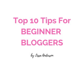 Top 10 Tips For
BEGINNER 
BLOGGERS
by Lissa Anderson
 