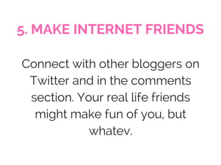 5. MAKE INTERNET FRIENDS
Connect with other bloggers on
Twitter and in the comments
section. Your real life friends
might ...